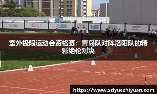 室外极限运动会资格赛：青岛队对阵洛阳队的精彩绝伦对决
