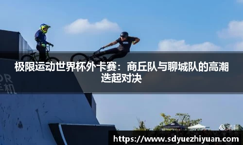 极限运动世界杯外卡赛：商丘队与聊城队的高潮迭起对决
