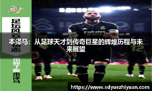 本泽马：从足球天才到传奇巨星的辉煌历程与未来展望