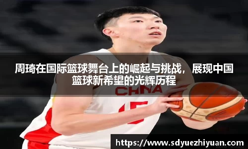 周琦在国际篮球舞台上的崛起与挑战，展现中国篮球新希望的光辉历程